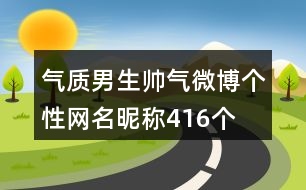 氣質(zhì)男生帥氣微博個(gè)性網(wǎng)名昵稱416個(gè)