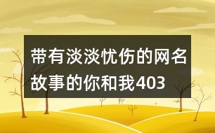 帶有淡淡憂傷的網(wǎng)名—故事的你和我403個