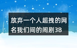 放棄一個人超拽的網(wǎng)名—我們間的鬧劇380個