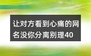 讓對方看到心痛的網(wǎng)名—沒你分離別理400個