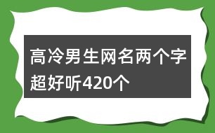 高冷男生網(wǎng)名兩個(gè)字超好聽(tīng)420個(gè)