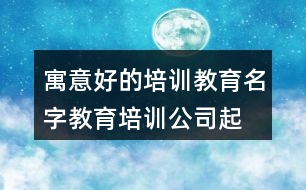 寓意好的培訓(xùn)教育名字,教育培訓(xùn)公司起名大全458個(gè)