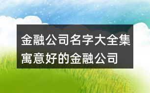 金融公司名字大全集,寓意好的金融公司名稱(chēng)388個(gè)