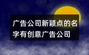 廣告公司新穎點(diǎn)的名字,有創(chuàng)意廣告公司起名大全397個(gè)