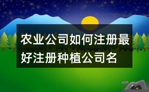 農(nóng)業(yè)公司如何注冊最好,注冊種植公司名字大全443個