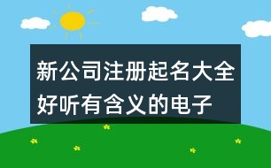 新公司注冊起名大全,好聽有含義的電子公司名稱412個(gè)