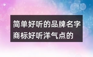 簡單好聽的品牌名字,商標(biāo)好聽洋氣點的名字大全458個