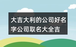 大吉大利的公司好名字,公司取名大全吉星高照445個