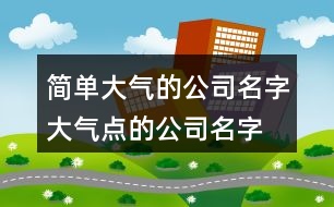 簡單大氣的公司名字,大氣點(diǎn)的公司名字大全390個