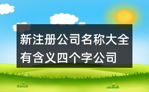 新注冊(cè)公司名稱大全有含義,四個(gè)字公司名字大全集400個(gè)