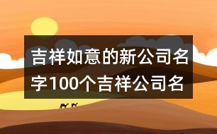 吉祥如意的新公司名字,100個吉祥公司名稱大全453個