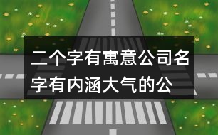 二個(gè)字有寓意公司名字,有內(nèi)涵大氣的公司名字大全451個(gè)