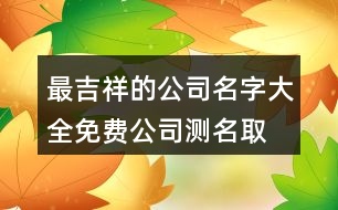 最吉祥的公司名字大全,免費(fèi)公司測名取名大全433個(gè)