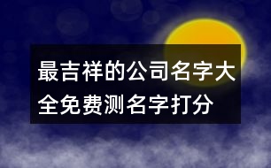 最吉祥的公司名字大全,免費(fèi)測(cè)名字打分公司名字440個(gè)