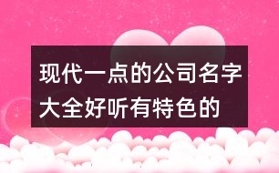 現(xiàn)代一點的公司名字大全,好聽有特色的公司起名大全368個