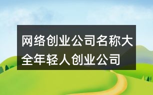 網(wǎng)絡(luò)創(chuàng)業(yè)公司名稱(chēng)大全,年輕人創(chuàng)業(yè)公司起名439個(gè)