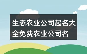 生態(tài)農(nóng)業(yè)公司起名大全,免費農(nóng)業(yè)公司名字大全413個