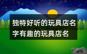 獨特好聽的玩具店名字,有趣的玩具店名稱大全384個