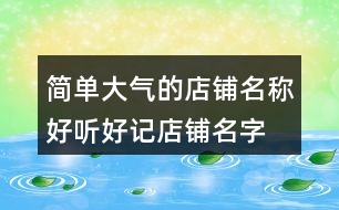 簡(jiǎn)單大氣的店鋪名稱,好聽(tīng)好記店鋪名字大全439個(gè)