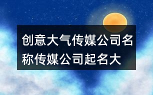 創(chuàng)意大氣傳媒公司名稱,傳媒公司起名大全免費428個