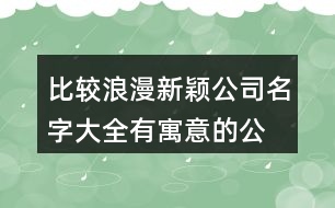 比較浪漫新穎公司名字大全,有寓意的公司名稱大全參考418個(gè)