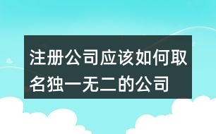 注冊(cè)公司應(yīng)該如何取名,獨(dú)一無(wú)二的公司名450個(gè)