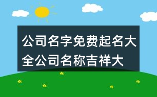 公司名字免費起名大全,公司名稱吉祥大氣有內(nèi)涵412個