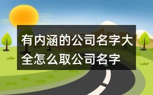 有內(nèi)涵的公司名字大全,怎么取公司名字好聽又有內(nèi)涵458個