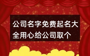 公司名字免費起名大全,用心給公司取個好名字380個