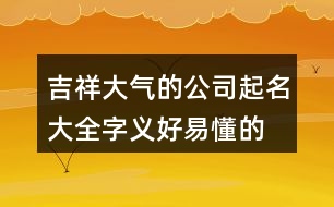 吉祥大氣的公司起名大全,字義好易懂的公司名稱444個(gè)