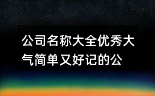 公司名稱(chēng)大全優(yōu)秀大氣,簡(jiǎn)單又好記的公司起名字392個(gè)