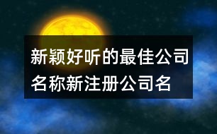 新穎好聽的最佳公司名稱,新注冊公司名稱大全450個(gè)