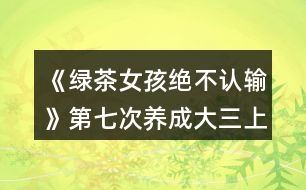 《綠茶女孩絕不認(rèn)輸》第七次養(yǎng)成（大三上學(xué)期）攻略