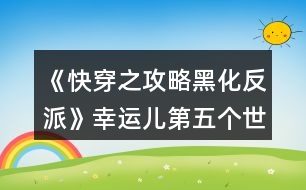 《快穿之攻略黑化反派》幸運兒第五個世界攻略