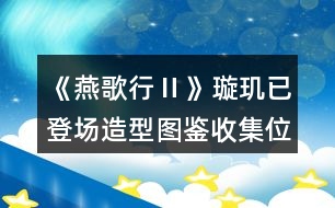 《燕歌行Ⅱ》璇璣已登場(chǎng)造型圖鑒收集位置攻略