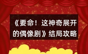 《要命！這神奇展開(kāi)的偶像劇》結(jié)局攻略