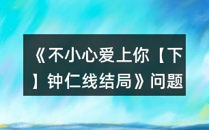 《不小心愛(ài)上你【下】鐘仁線結(jié)局》問(wèn)題匯總攻略