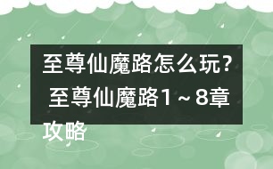 至尊仙魔路怎么玩？ 至尊仙魔路1～8章攻略