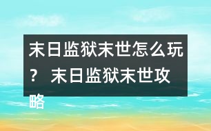末日監(jiān)獄末世怎么玩？ 末日監(jiān)獄末世攻略