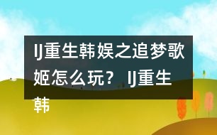 IJ重生韓娛之追夢歌姬怎么玩？ IJ重生韓娛之追夢歌姬攻略