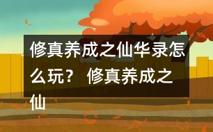 修真養(yǎng)成之仙華錄怎么玩？ 修真養(yǎng)成之仙華錄攻略