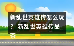 新亂世英雄傳怎么玩？ 新亂世英雄傳品茶與好感禮物攻略