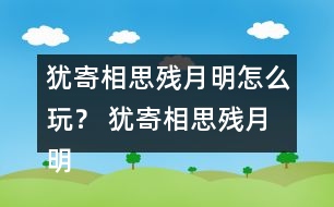 猶寄相思殘月明怎么玩？ 猶寄相思殘月明攻略