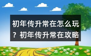 初年傳升常在怎么玩？初年傳升常在攻略