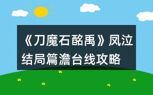 《刀魔石酩禹》鳳泣結(jié)局篇澹臺線攻略