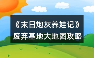 《末日炮灰養(yǎng)娃記》廢棄基地大地圖攻略