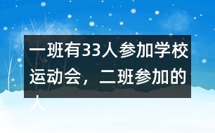 一班有33人參加學校運動會，二班參加的人數比一班多4人。