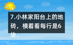 7.小林家陽臺上的地磚，橫著看每行是6塊，豎著看每列是4塊。一共鋪了多少塊地磚?