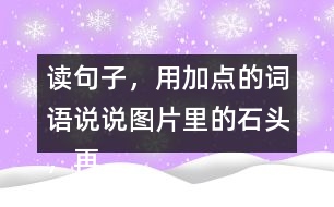 讀句子，用加點(diǎn)的詞語(yǔ)說(shuō)說(shuō)圖片里的石頭，再選一張圖片寫(xiě)下來(lái)。