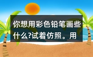 你想用彩色鉛筆畫些什么?試著仿照。用自己的話說一說